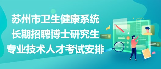 蘇州市衛(wèi)生健康系統(tǒng)長期招聘博士研究生專業(yè)技術人才考試安排