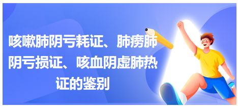 咳嗽肺陰虧耗證、肺癆肺陰虧損證、咳血陰虛肺熱證的鑒別