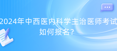 2024年中西醫(yī)內(nèi)科學(xué)主治醫(yī)師考試如何報(bào)名？