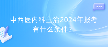 中西醫(yī)內(nèi)科主治2024年報考有什么條件？