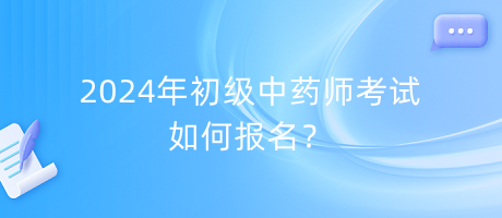 2024年初級中藥師考試如何報名？