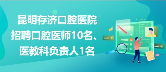 昆明存濟(jì)口腔醫(yī)院招聘口腔醫(yī)師10名、醫(yī)教科負(fù)責(zé)人1名