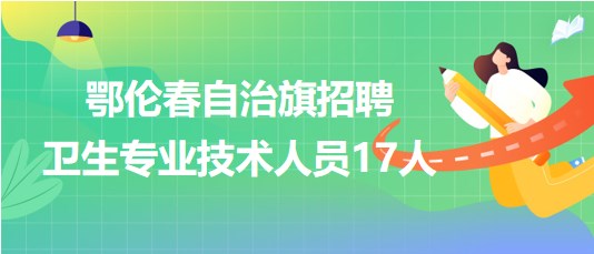 呼倫貝爾市鄂倫春自治旗2023年招聘衛(wèi)生專(zhuān)業(yè)技術(shù)人員17人