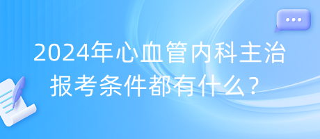 2024年心血管內(nèi)科主治報考條件都有什么？