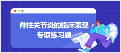 脊柱關(guān)節(jié)炎的臨床表現(xiàn)專項練習題