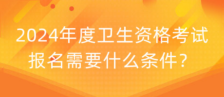 2024年度衛(wèi)生資格考試報名需要什么條件？