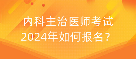 內(nèi)科主治醫(yī)師考試2024年如何報(bào)名？