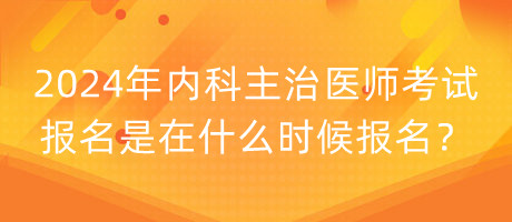 2024年內(nèi)科主治醫(yī)師考試報名是在什么時候報名？