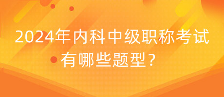 2024年內(nèi)科中級(jí)職稱考試有哪些題型？