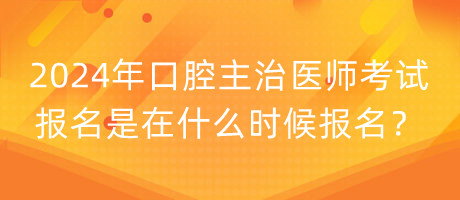 2024年口腔主治醫(yī)師考試報名是在什么時候報名？