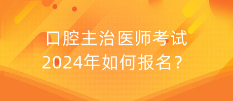 口腔主治醫(yī)師考試2024年如何報(bào)名？