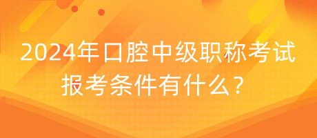 2024年口腔中級職稱考試報考條件有什么？