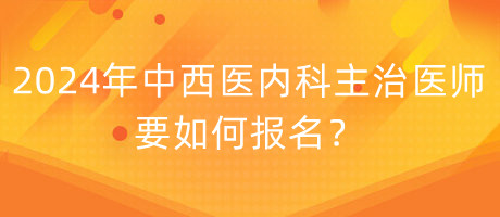 2024年中西醫(yī)內(nèi)科主治醫(yī)師要如何報(bào)名？