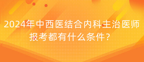 2024年中西醫(yī)結(jié)合內(nèi)科主治醫(yī)師報考都有什么條件？