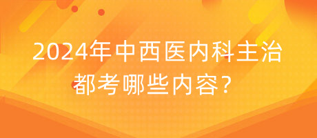 2024年中西醫(yī)內(nèi)科主治都考哪些內(nèi)容？