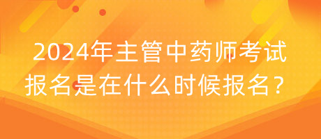 2024年主管中藥師考試報名是在什么時候報名？