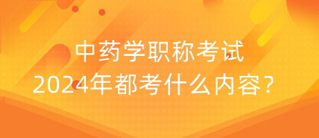 中藥學(xué)職稱考試2024年都考什么內(nèi)容？
