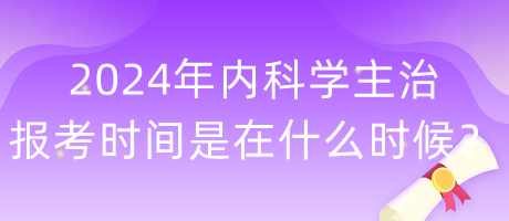 2024年內(nèi)科學(xué)主治報(bào)考時(shí)間是在什么時(shí)候？
