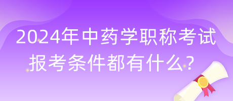 2024年中藥學職稱考試報考條件都有什么？