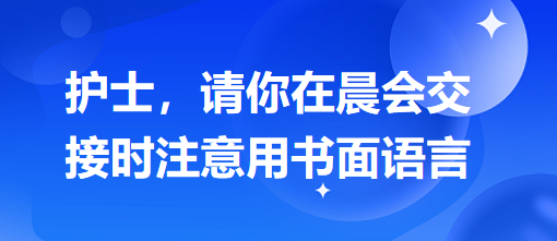 護(hù)士，請你在晨會交接時注意用書面語言
