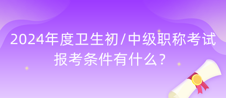 2024年度衛(wèi)生初中級職稱考試報考條件有什么？