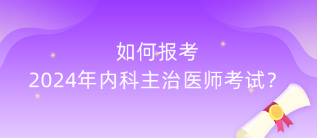 如何報考2024年內(nèi)科主治醫(yī)師考試？