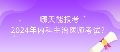 哪天能報(bào)考2024年內(nèi)科主治醫(yī)師考試？