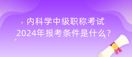 內(nèi)科學(xué)中級職稱考試2024年報考條件是什么？