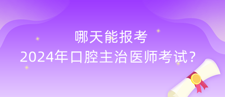 哪天能報考2024年口腔主治醫(yī)師考試？