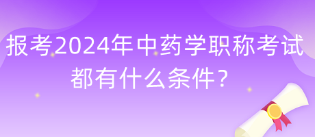 報考2024年中藥學(xué)職稱考試都有什么條件？