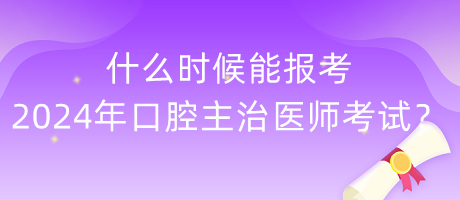 什么時(shí)候能報(bào)考2024年度口腔主治醫(yī)師考試？