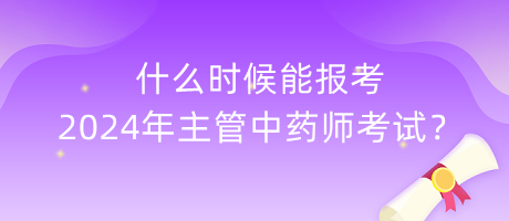 什么時候能報考2024年主管中藥師考試？