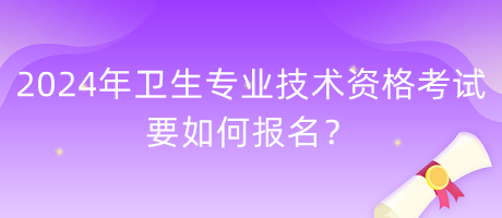 2024年衛(wèi)生專業(yè)技術(shù)資格考試要如何報名？