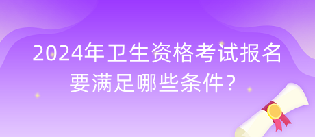 2024年衛(wèi)生資格考試報名要滿足哪些條件？