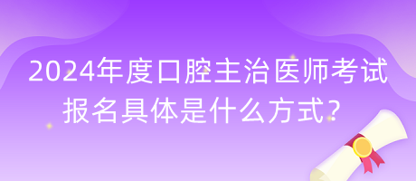 2024年度口腔主治醫(yī)師考試報(bào)名具體是什么方式？