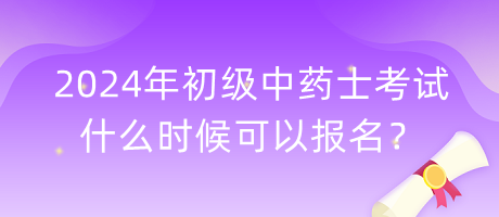 2024年初級中藥士考試什么時候可以報名？