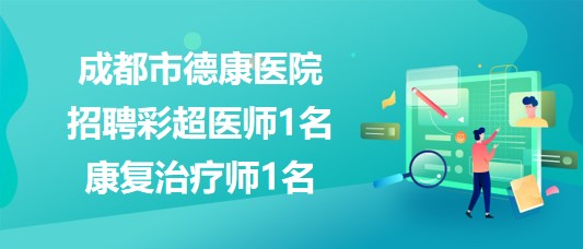 成都市德康醫(yī)院2023年8月招聘彩超醫(yī)師1名、康復(fù)治療師1名