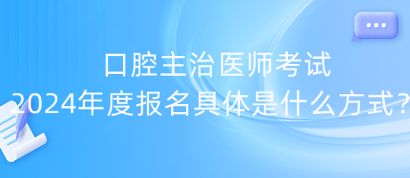口腔主治醫(yī)師考試2024年度報(bào)名具體是什么方式？