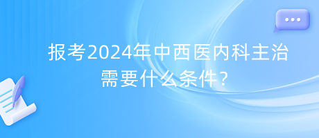 報考2024年中西醫(yī)內(nèi)科主治需要什么條件？