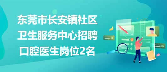 東莞市長(zhǎng)安鎮(zhèn)社區(qū)衛(wèi)生服務(wù)中心2023年招聘口腔醫(yī)生崗位2名