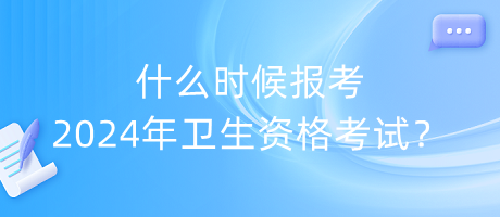 什么時(shí)候報(bào)考2024年衛(wèi)生資格考試？