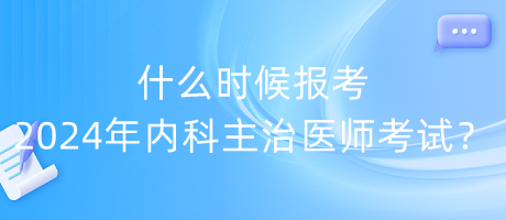 什么時候報考2024年內(nèi)科主治醫(yī)師考試？