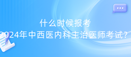 什么時候報考2024年中西醫(yī)內(nèi)科主治醫(yī)師考試？