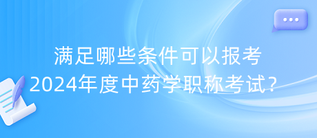 滿足哪些條件可以報(bào)考2024年度中藥學(xué)職稱考試？