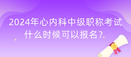 2024年心內(nèi)科中級(jí)職稱(chēng)考試什么時(shí)候可以報(bào)名？