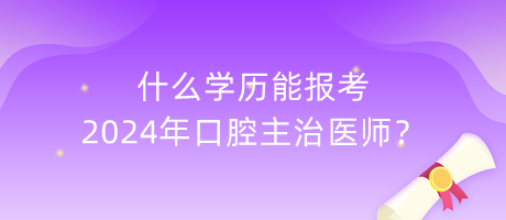 什么學歷能報考2024年口腔主治醫(yī)師？