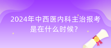 2024年中西醫(yī)內(nèi)科主治報(bào)考是在什么時(shí)候？