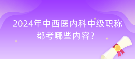 2024年中西醫(yī)內(nèi)科中級(jí)職稱都考哪些內(nèi)容？