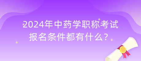2024年中藥學(xué)職稱考試報(bào)名條件都有什么？