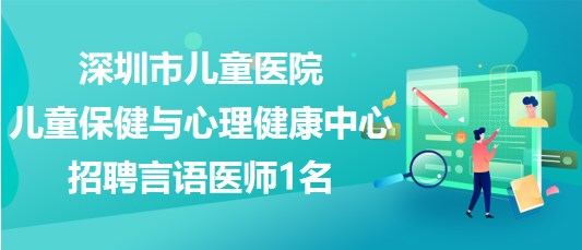 深圳市兒童醫(yī)院兒童保健與心理健康中心2023年招聘言語醫(yī)師1名